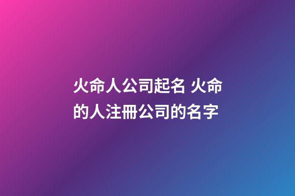 火命人公司起名 火命的人注冊公司的名字-第1張-公司起名-玄機派
